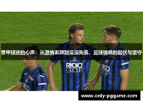 意甲球迷的心声：从激情澎湃到深深失落，足球情感的起伏与坚守