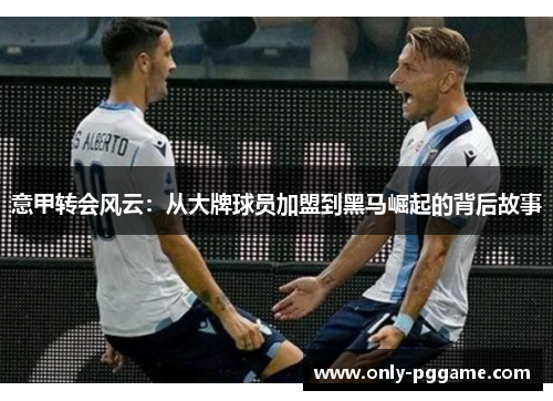 意甲转会风云:从大牌球员加盟到黑马崛起的背后故事 意甲转会风云:从大牌球员加盟到黑马崛起的背后故事