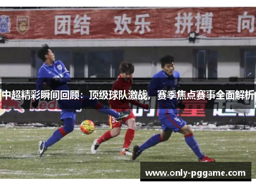 中超精彩瞬间回顾：顶级球队激战，赛季焦点赛事全面解析