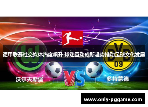 德甲联赛社交媒体热度飙升 球迷互动成新趋势推动足球文化发展 德甲联赛社交媒体热度飙升 球迷互动成新趋势推动足球文化发展