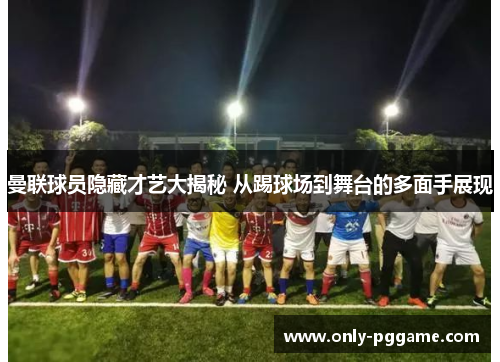 曼联球员隐藏才艺大揭秘 从踢球场到舞台的多面手展现