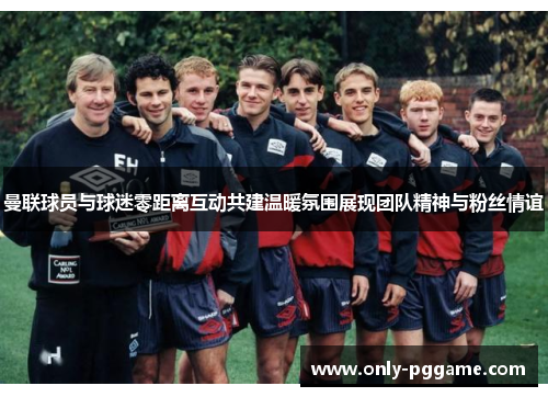 曼联球员与球迷零距离互动共建温暖氛围展现团队精神与粉丝情谊 曼联球员与球迷零距离互动共建温暖氛围展现团队精神与粉丝情谊