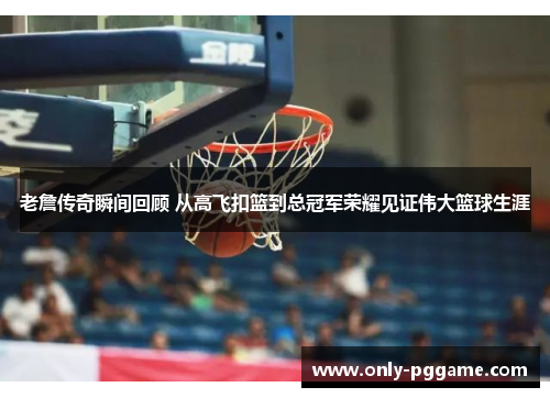 老詹传奇瞬间回顾 从高飞扣篮到总冠军荣耀见证伟大篮球生涯