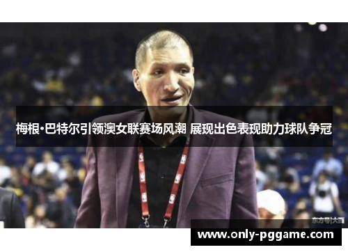梅根·巴特尔引领澳女联赛场风潮 展现出色表现助力球队争冠