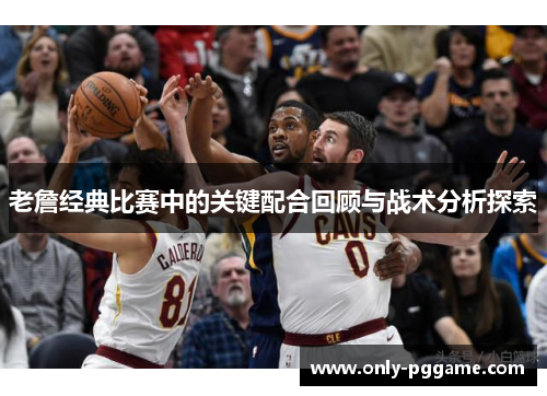 老詹经典比赛中的关键配合回顾与战术分析探索