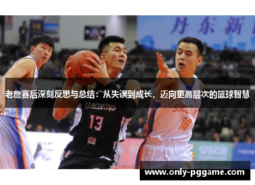 老詹赛后深刻反思与总结：从失误到成长，迈向更高层次的篮球智慧