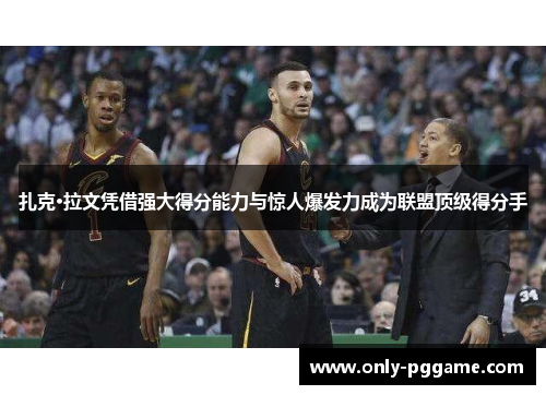 扎克·拉文凭借强大得分能力与惊人爆发力成为联盟顶级得分手 扎克·拉文凭借强大得分能力与惊人爆发力成为联盟顶级得分手