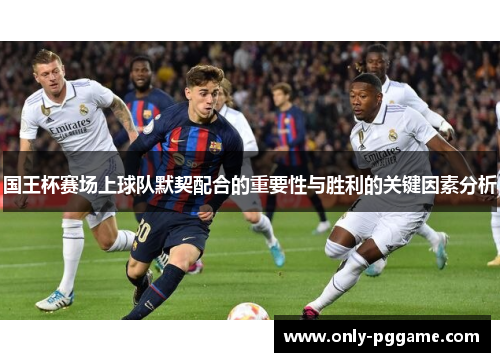国王杯赛场上球队默契配合的重要性与胜利的关键因素分析