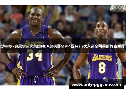 沙奎尔·奥尼尔三次荣膺NBA总决赛MVP 四teen次入选全明星的传奇生涯