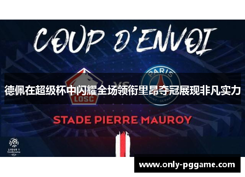 德佩在超级杯中闪耀全场领衔里昂夺冠展现非凡实力