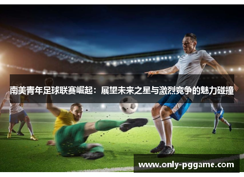 南美青年足球联赛崛起：展望未来之星与激烈竞争的魅力碰撞