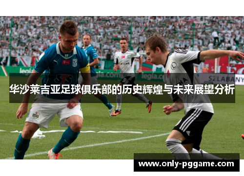 华沙莱吉亚足球俱乐部的历史辉煌与未来展望分析