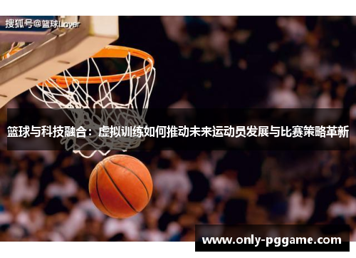 篮球与科技融合：虚拟训练如何推动未来运动员发展与比赛策略革新