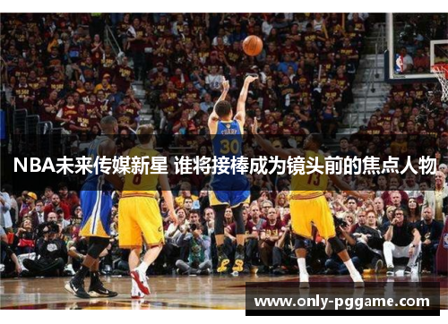 NBA未来传媒新星 谁将接棒成为镜头前的焦点人物