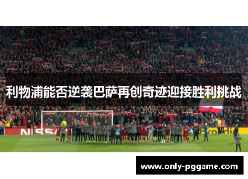 利物浦能否逆袭巴萨再创奇迹迎接胜利挑战