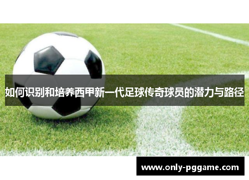 如何识别和培养西甲新一代足球传奇球员的潜力与路径