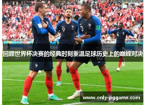 回顾世界杯决赛的经典时刻重温足球历史上的巅峰对决
