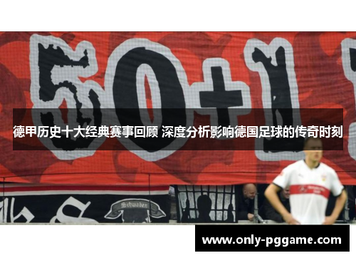 德甲历史十大经典赛事回顾 深度分析影响德国足球的传奇时刻