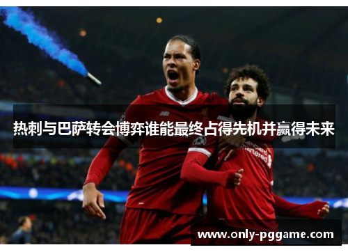 热刺与巴萨转会博弈谁能最终占得先机并赢得未来