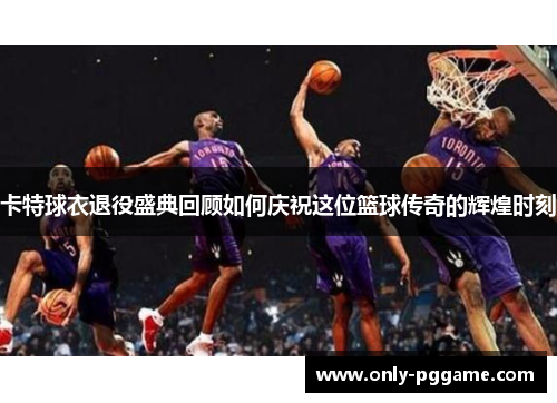 卡特球衣退役盛典回顾如何庆祝这位篮球传奇的辉煌时刻