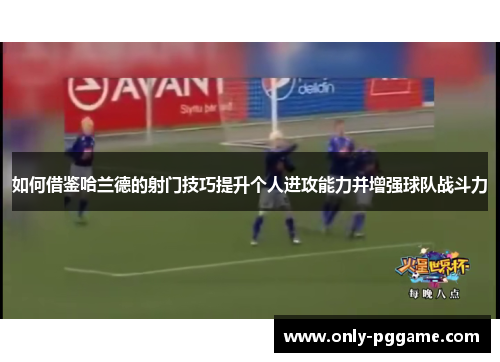 如何借鉴哈兰德的射门技巧提升个人进攻能力并增强球队战斗力