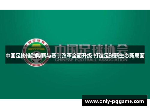 中国足协推动降薪与赛制改革全面升级 打造足球新生态新局面