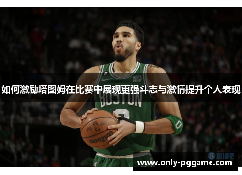 如何激励塔图姆在比赛中展现更强斗志与激情提升个人表现