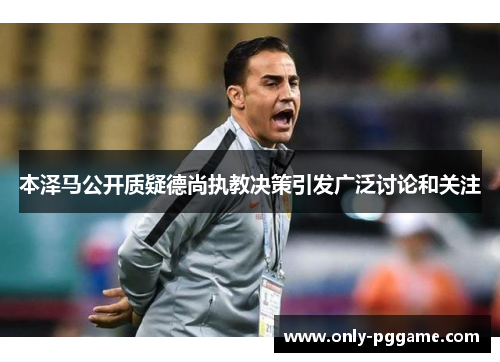 本泽马公开质疑德尚执教决策引发广泛讨论和关注