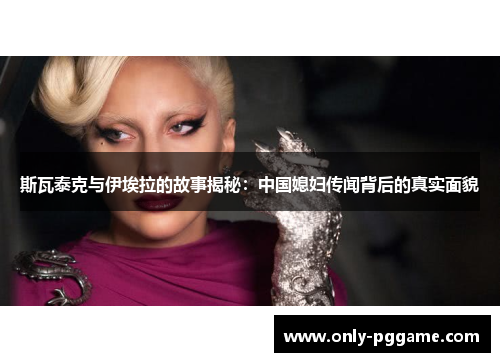 斯瓦泰克与伊埃拉的故事揭秘：中国媳妇传闻背后的真实面貌