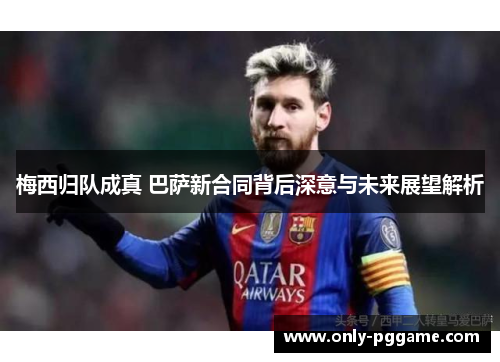 梅西归队成真 巴萨新合同背后深意与未来展望解析
