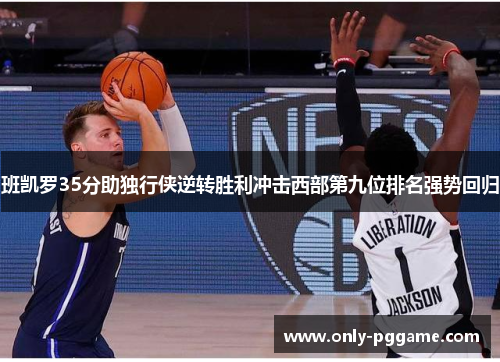 班凯罗35分助独行侠逆转胜利冲击西部第九位排名强势回归