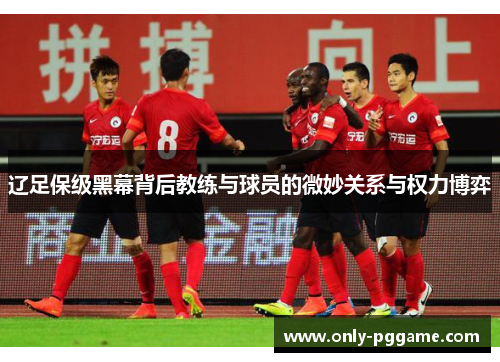 辽足保级黑幕背后教练与球员的微妙关系与权力博弈