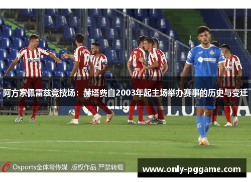 阿方索佩雷兹竞技场：赫塔费自2003年起主场举办赛事的历史与变迁