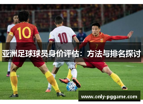 亚洲足球球员身价评估：方法与排名探讨