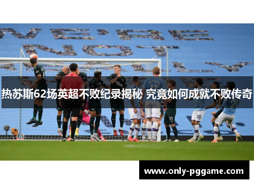 热苏斯62场英超不败纪录揭秘 究竟如何成就不败传奇