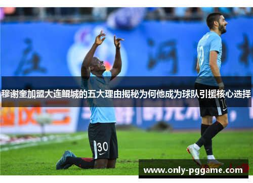 穆谢奎加盟大连鲲城的五大理由揭秘为何他成为球队引援核心选择