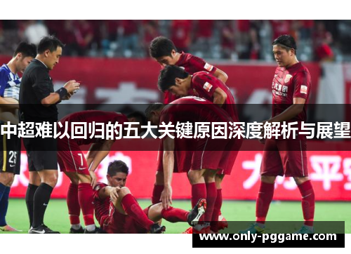 中超难以回归的五大关键原因深度解析与展望