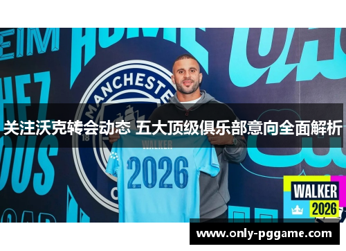 关注沃克转会动态 五大顶级俱乐部意向全面解析