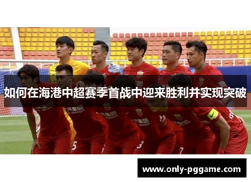 如何在海港中超赛季首战中迎来胜利并实现突破 如何在海港中超赛季首战中迎来胜利并实现突破