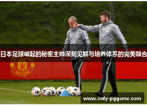 日本足球崛起的秘密主帅深刻见解与培养体系的完美融合