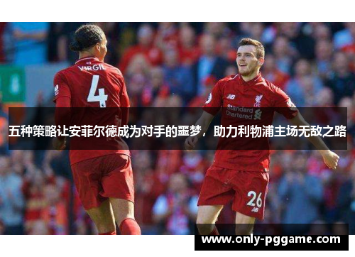 五种策略让安菲尔德成为对手的噩梦，助力利物浦主场无敌之路