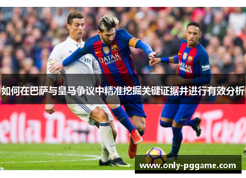 如何在巴萨与皇马争议中精准挖掘关键证据并进行有效分析
