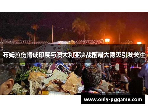 布姆拉伤情成印度与澳大利亚决战前最大隐患引发关注