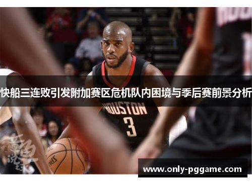 快船三连败引发附加赛区危机队内困境与季后赛前景分析