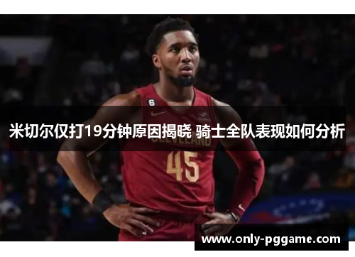 米切尔仅打19分钟原因揭晓 骑士全队表现如何分析