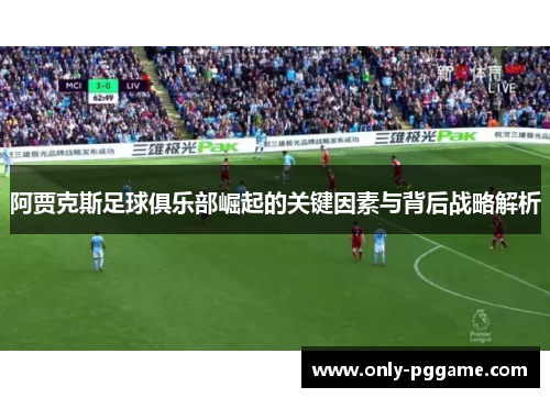 阿贾克斯足球俱乐部崛起的关键因素与背后战略解析