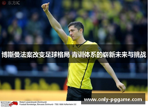博斯曼法案改变足球格局 青训体系的崭新未来与挑战 博斯曼法案改变足球格局 青训体系的崭新未来与挑战