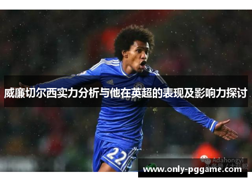 威廉切尔西实力分析与他在英超的表现及影响力探讨 威廉切尔西实力分析与他在英超的表现及影响力探讨