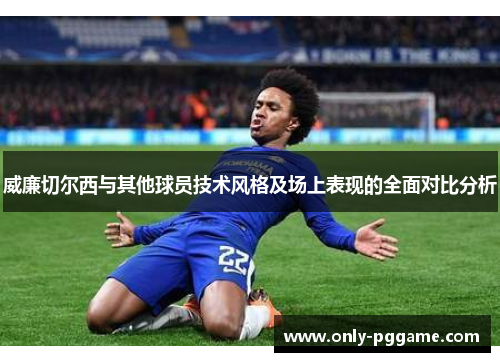 威廉切尔西与其他球员技术风格及场上表现的全面对比分析 威廉切尔西与其他球员技术风格及场上表现的全面对比分析