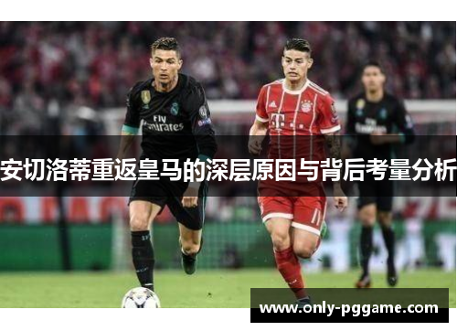 安切洛蒂重返皇马的深层原因与背后考量分析 安切洛蒂重返皇马的深层原因与背后考量分析